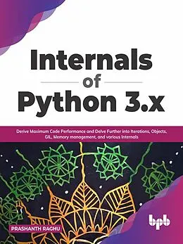 E-Book (epub) Internals of Python 3.x: Derive Maximum Code Performance and Delve Further into Iterations, Objects, GIL, Memory Management, And Various Internals von Prashanth Raghu