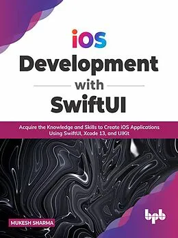 E-Book (epub) iOS Development with SwiftUI: Acquire the Knowledge and Skills to Create iOS Applications Using SwiftUI, Xcode 13, and UIKit von Mukesh Sharma