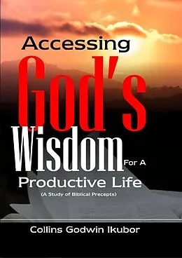 E-Book (epub) ACCESSING GOD'S WISDOM FOR A PRODUCTIVE LIFE: A Study of Biblical Precepts von Collins Godwin Ikubor