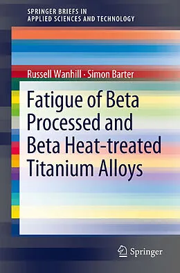 E-Book (pdf) Fatigue of Beta Processed and Beta Heat-treated Titanium Alloys von Russell Wanhill, Simon Barter