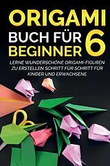 Kartonierter Einband Origami Buch für Beginner 6 : Lerne wunderschöne Origami-Figuren zu erstellen Schritt für Schritt für Kinder und Erwachsene von Yuto Kanazawa