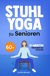 Stuhl-Yoga für Senioren ab 60 | Gelenkschonende 10-Minuten-Übungen für mehr Beweglichkeit und Wohlbefinden von Emilia Brandt