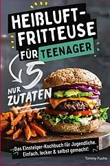  Heißluftfritteuse für Teenager - Kochen mit nur 5 Zutaten! Das Einsteiger-Kochbuch für Jugendliche - Einfach, lecker & selbst gemacht! von Tommy Fuchs