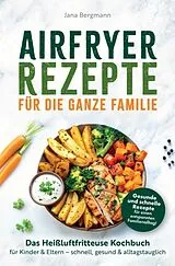  Airfryer Rezepte für die ganze Familie | Das Heißluftfritteuse Kochbuch für Kinder & Eltern - schnell, gesund & alltagstauglich von Jana Bergmann