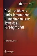 E-Book (pdf) Dual-use Objects under International Humanitarian Law: Towards a Paradigm Shift von Francesca Capone