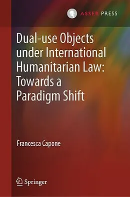 E-Book (pdf) Dual-use Objects under International Humanitarian Law: Towards a Paradigm Shift von Francesca Capone