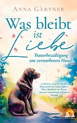 Kartonierter Einband Was bleibt ist Liebe - Trauerbewältigung um verstorbenen Hund: Loslassen, trauern und den Weg zurück von Anna Gärtner
