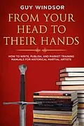 E-Book (epub) From Your Head to Their Hands: How to write, publish, and market training manuals for historical martial arts von Guy Windsor