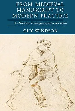 E-Book (epub) From Medieval Manuscript to Modern Practice: The Wrestling Techniques of Fiore dei Liberi von Guy Windsor