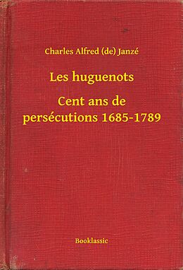 eBook (epub) Les huguenots - Cent ans de persecutions 1685-1789 de Charles Alfred (De) Janze