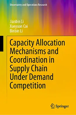 E-Book (pdf) Capacity Allocation Mechanisms and Coordination in Supply Chain Under Demand Competition von Jianbin Li, Xueyuan Cai, Binbin Li