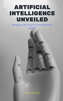 E-Book (epub) Artificial Intelligence Unveiled: Navigating the Future of Innovation and Impact von Isaac Nangan