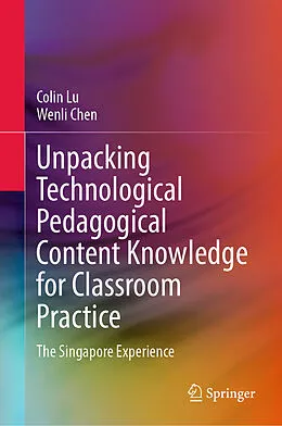 E-Book (pdf) Unpacking Technological Pedagogical Content Knowledge for Classroom Practice von Colin Lu, Wenli Chen