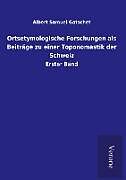 Fester Einband Ortsetymologische Forschungen als Beiträge zu einer Toponomastik der Schweiz von Albert Samuel Gatschet