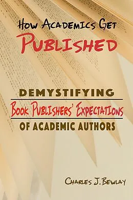 E-Book (epub) How Academics Get Pubished: Demystifying Book Publishers' Expectations of Academic Authors von Charles J Bewlay