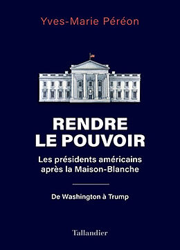 Broché Rendre le pouvoir : les présidents américains après la Maison-Blanche : de Washington à Trump de Yves-Marie Péréon