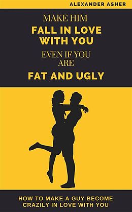 eBook (epub) Make Him Fall in Love With You Even If You Are Fat and Ugly de Asher Alexander