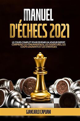 eBook (epub) MANUEL D'ÉCHECS 2021; Le cours complet pour devenir un joueur expert. Comprend les fondamentaux, les ouvertures, les coups gagnants et les stratégies de Giancarlo Capuani