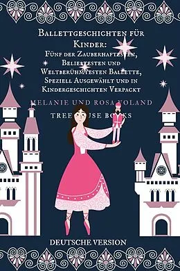 E-Book (epub) Ballettgeschichten für Kinder: Fünf der Zauberhaftesten, Beliebtesten und Weltberühmtesten Ballette, Speziell Ausgewählt und in Kindergeschichten Verpackt von Melanie Voland, Rosa Voland