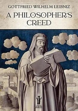 E-Book (epub) A Philosopher's Creed von Gottfried Wilhelm Leibniz
