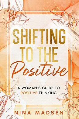 E-Book (epub) Shifting to the Positive : A Woman's Guide to Positive Thinking (EmpowerHer: A Series on Resilience, Positivity, and Self-Love, #2) von Nina Madsen, Special Art Development
