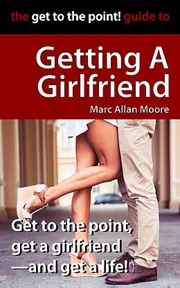 E-Book (epub) The Get to the Point! Guide to Getting A Girlfriend von Marc Allan Moore