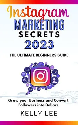 E-Book (epub) Instagram Marketing Secrets 2023 The Ultimate Beginners Guide Grow your Business and Convert Followers into Dollars (KELLY LEE, #2) von Kelly Lee