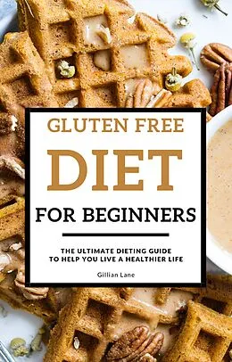 E-Book (epub) Gluten Free Diet For Beginners - The Ultimate Dieting Guide To Help You Live A Healthier Life von Gillian Lane