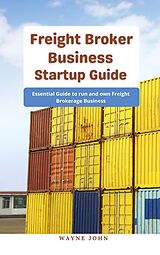 eBook (epub) Freight Broker Business Startup Guide : Essential Guide to run and own Freight Brokerage Business de Wayne John