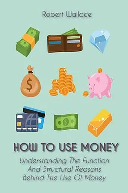 E-Book (epub) How to Use Money Understanding The Function And Structural Reasons Behind The Use Of Money von Robert Wallace