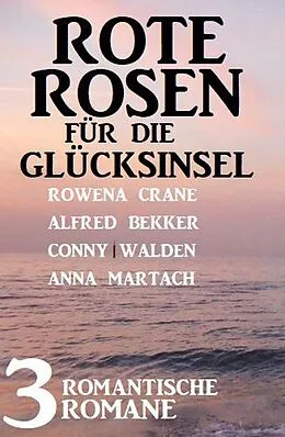 E-Book (epub) Rote Rosen für die Glücksinsel: 3 romantische Romane von Alfred Bekker, Rowena Crane, Anna Martach