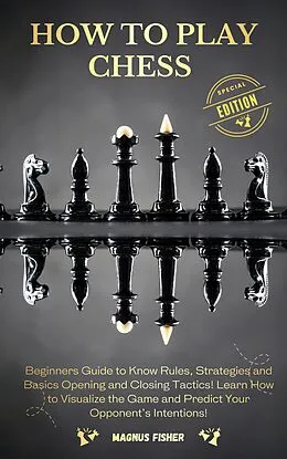 E-Book (epub) How to Play Chess: Beginners Guide to Know Rules, Strategies and Opening, Middle and Closing Tactics to Win! Learn How to Visualize the Game and Predict Your Opponent's Intentions! von Magnus Fisher