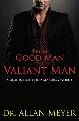 E-Book (epub) From Good Man to Valiant Man - Sexual Integrity in a Sex Crazy World von Allan Meyer