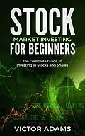 E-Book (epub) Stock Market Investing For Beginners: The Complete Guide to Investing in Stocks and Shares von Victor Adams