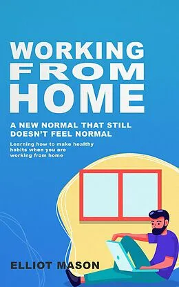 E-Book (epub) Working From Home: A new normal that still doesn't feel normal, learning how to make healthy habits when you are working from home. von Elliot Mason