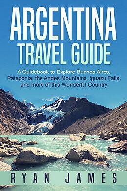 E-Book (epub) Argentina Travel Guide: A Guidebook to Explore Buenos Aires, Patagonia, the Andes Mountains, Iguazu Falls, and more of This Wonderful Country von Ryan James
