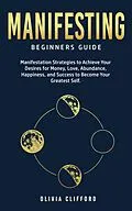 E-Book (epub) Manifesting - Beginners Guide: Manifestation Strategies to Achieve Your Desires for Money, Love, Abundance, Happiness, and Success to Become Your Greatest Self von Olivia Clifford