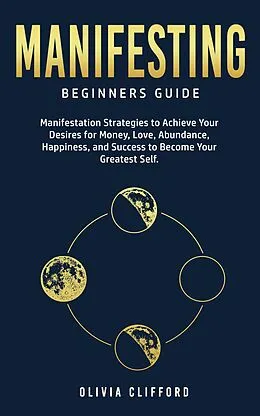 E-Book (epub) Manifesting - Beginners Guide: Manifestation Strategies to Achieve Your Desires for Money, Love, Abundance, Happiness, and Success to Become Your Greatest Self von Olivia Clifford