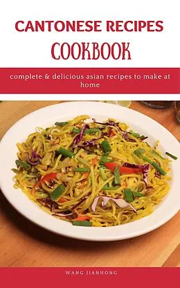 E-Book (epub) Cantonese Recipes Cookbook: Complete & Delicious Asian Recipes to Make at Home von Wang Jianhong