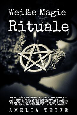 E-Book (epub) Weiße Magie - Rituale - Ein vollständiger Leitfaden zu den Geheimnissen und Techniken von Hexen und Nekromanten, um Liebe, Wohlstand, Geld und Gesundheit anzuziehen von Amelia Teije