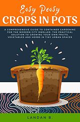 eBook (epub) Easy Peasy Crops in Pots: A Comprehensive Guide to Container Gardening for the Modern City Dweller, the Practical Solution to Growing Your Own Fruits, Vegetables and Herbs in Tiny Urban Spaces de Landan B.