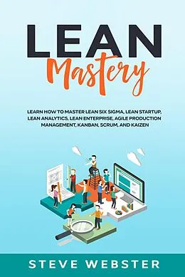 E-Book (epub) Lean Mastery: Learn how to master Lean Six Sigma, Lean Startup, Lean Analytics, Lean Enterprise, Agile Production Management, Kanban, Scrum, and Kaizen von Steve Webster