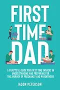 E-Book (epub) First Time Dad: A Practical Guide for First Time Fathers in Understanding and Preparing for the Journey of Pregnancy and Parenthood von Jason Peterson
