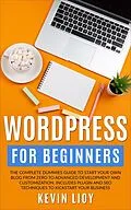 E-Book (epub) WordPress for Beginners: The Complete Dummies Guide to Start Your Own Blog From Zero to Advanced Development and Customization. Includes Plugin and SEO Techniques to Kickstart Your Business. (WordPress Programming, #1) von Kevin Lioy