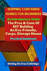 eBook (epub) Shipping Container Homes for Beginners: An Introductory Guide Pros & Cons Of DIY Building An Eco-Friendly, Cargo, Storage House. Practical Guidebook. de Stirling de Cruz Coleridge