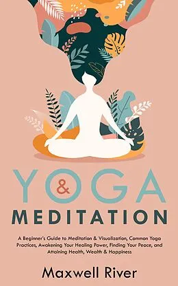 E-Book (epub) Yoga & Meditation: A Beginner's Guide to Meditation & Visualization, Common Yoga & Meditation Practices, Finding Your Peace, and Attaining Health, Wealth & Happiness von Maxwell River