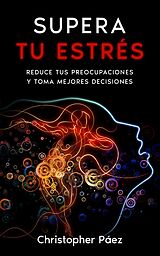 eBook (epub) SUPERA TU ESTRÉS: Aprende cómo prevenir, manejar y superar el estrés, liberarte de las preocupaciones y controlar tus emociones definitivamente con esta guía práctica y especializada de Christopher Páez