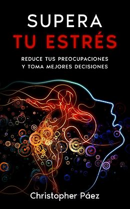 eBook (epub) SUPERA TU ESTRÉS: Aprende cómo prevenir, manejar y superar el estrés, liberarte de las preocupaciones y controlar tus emociones definitivamente con esta guía práctica y especializada de Christopher Páez