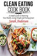 E-Book (epub) Clean Eating Cook Book: A Simple Guide to Improving Your Health, Losing Weight, and Feeling Great! von Sarah Anderson