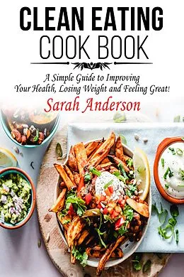 E-Book (epub) Clean Eating Cook Book: A Simple Guide to Improving Your Health, Losing Weight, and Feeling Great! von Sarah Anderson